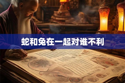 蛇和兔在一起对谁不利
