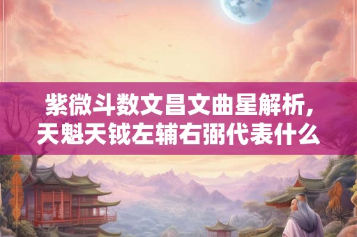紫微斗数文昌文曲星解析,天魁天钺左辅右弼代表什么 紫微斗数文昌文曲星解析,天魁天钺左辅右弼代表什么