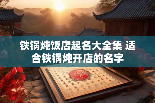 铁锅炖饭店起名大全集 适合铁锅炖开店的名字