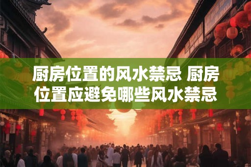厨房位置的风水禁忌 厨房位置应避免哪些风水禁忌