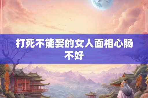 打死不能娶的女人面相心肠不好