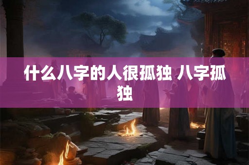 什么八字的人很孤独 八字孤独