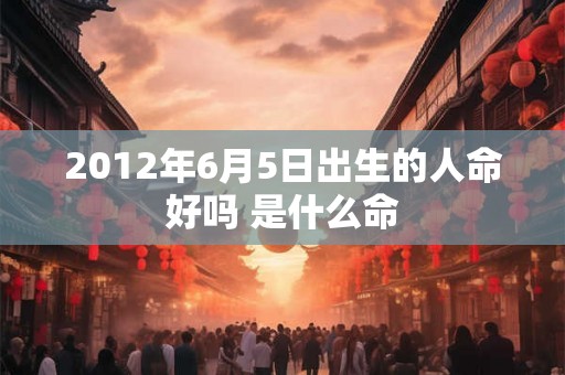 2012年6月5日出生的人命好吗 是什么命