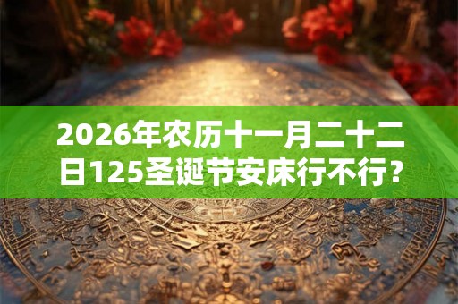 2026年农历十一月二十二日125圣诞节安床行不行? 2026年农历十一月二十二日125圣诞节安床行不行?