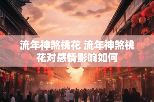 流年神煞桃花 流年神煞桃花对感情影响如何