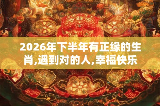 2026年下半年有正缘的生肖,遇到对的人,幸福快乐