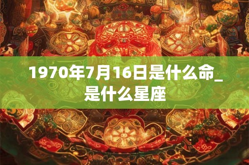 1970年7月16日是什么命_是什么星座