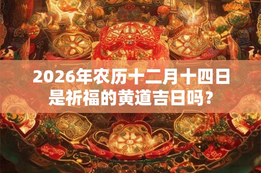 2026年农历十二月十四日是祈福的黄道吉日吗? 2026年农历十二月十四日是祈福的黄道吉日吗?