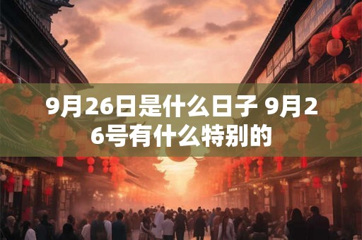 9月26日是什么日子 9月26号有什么特别的 9月26日是什么日子 9月26号有什么特别的
