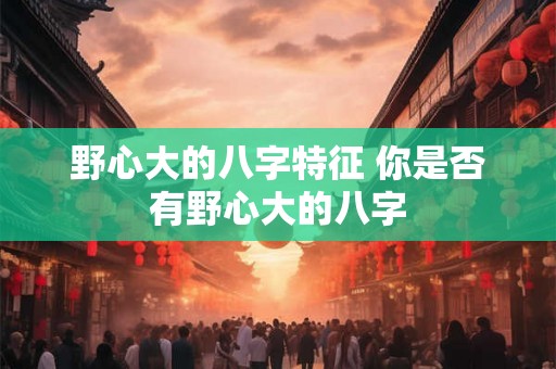 野心大的八字特征 你是否有野心大的八字