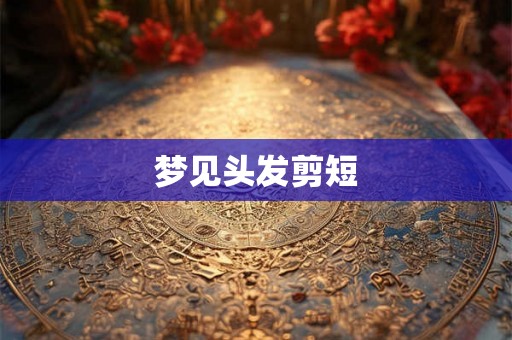 梦见头发剪短 梦见头发剪短
