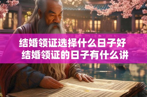 结婚领证选择什么日子好  结婚领证的日子有什么讲究吗
