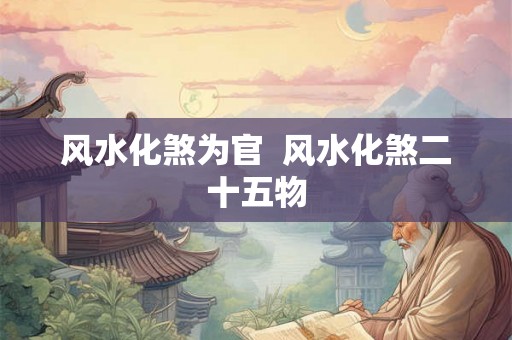 风水化煞为官 风水化煞二十五物 风水化煞为官 风水化煞二十五物