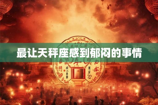 最让天秤座感到郁闷的事情