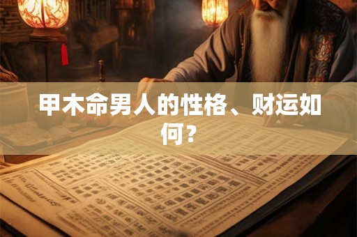 甲木命男人的性格、财运如何？