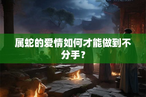 属蛇的爱情如何才能做到不分手？