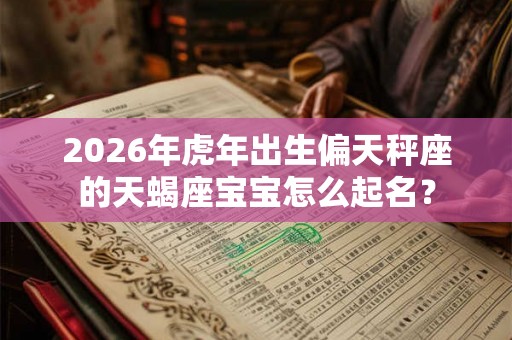 2026年虎年出生偏天秤座的天蝎座宝宝怎么起名？