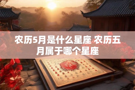 农历5月是什么星座 农历五月属于哪个星座 农历5月是什么星座 农历五月属于哪个星座