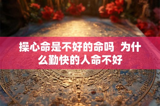 操心命是不好的命吗  为什么勤快的人命不好