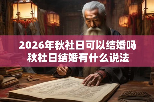 2026年秋社日可以结婚吗 秋社日结婚有什么说法