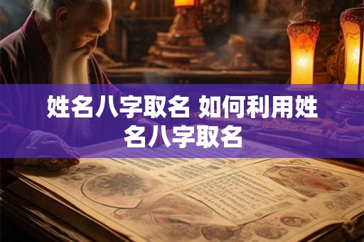 姓名八字取名 如何利用姓名八字取名
