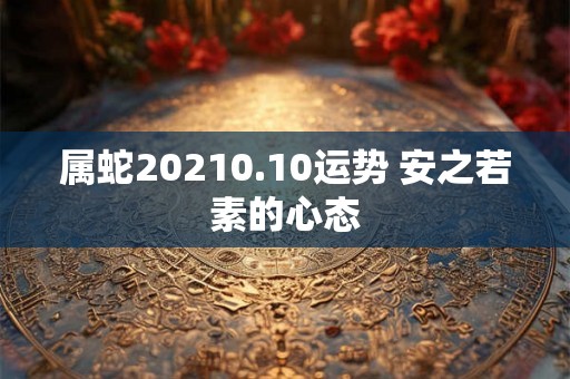 属蛇20210.10运势 安之若素的心态 属蛇20210.10运势 安之若素的心态