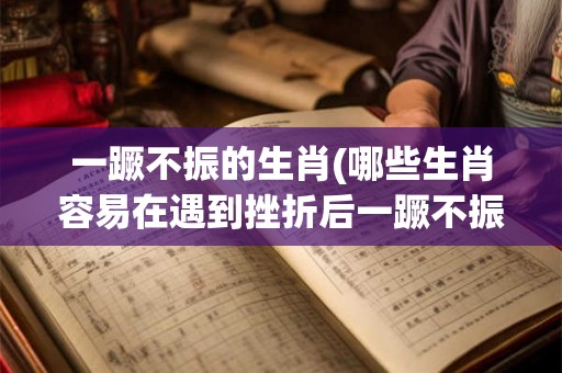 一蹶不振的生肖(哪些生肖容易在遇到挫折后一蹶不振) 一蹶不振的生肖(哪些生肖容易在遇到挫折后一蹶不振)