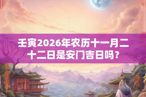 壬寅2026年农历十一月二十二日是安门吉日吗？