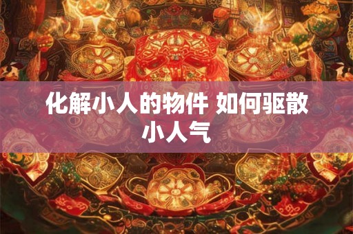 化解小人的物件 如何驱散小人气
