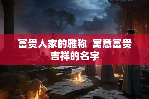 富贵人家的雅称  寓意富贵吉祥的名字
