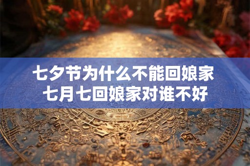 七夕节为什么不能回娘家 七月七回娘家对谁不好 七夕节为什么不能回娘家 七月七回娘家对谁不好