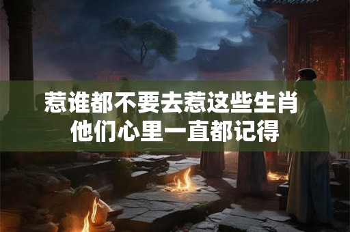 惹谁都不要去惹这些生肖 他们心里一直都记得