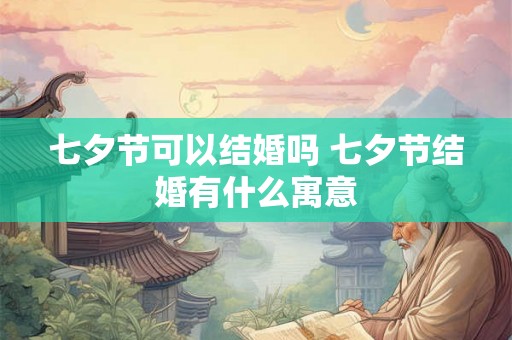 七夕节可以结婚吗 七夕节结婚有什么寓意 七夕节可以结婚吗 七夕节结婚有什么寓意