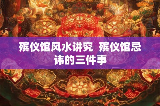 殡仪馆风水讲究  殡仪馆忌讳的三件事