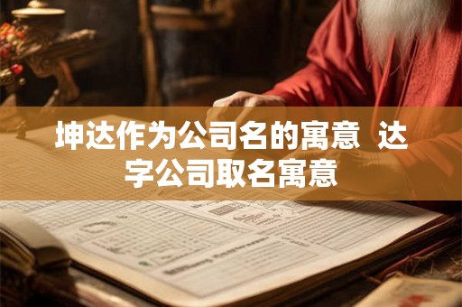 坤达作为公司名的寓意  达字公司取名寓意