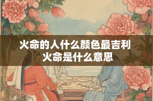 火命的人什么颜色最吉利  火命是什么意思