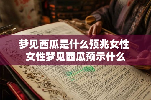 梦见西瓜是什么预兆女性 女性梦见西瓜预示什么