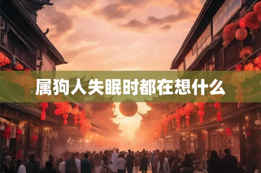 属狗人失眠时都在想什么 属狗人失眠时都在想什么
