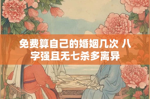 免费算自己的婚姻几次 八字强且无七杀多离异