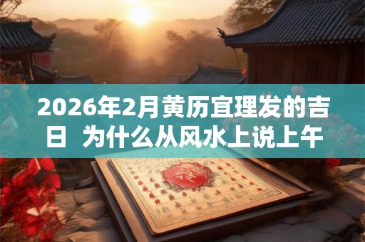 2026年2月黄历宜理发的吉日  为什么从风水上说上午理发好