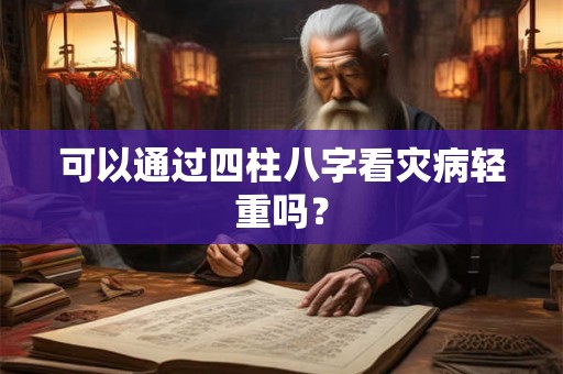可以通过四柱八字看灾病轻重吗？