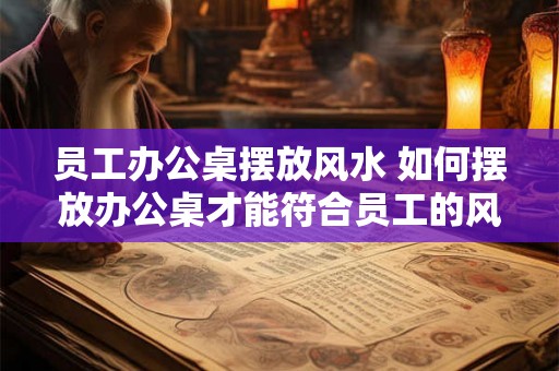 员工办公桌摆放风水 如何摆放办公桌才能符合员工的风水