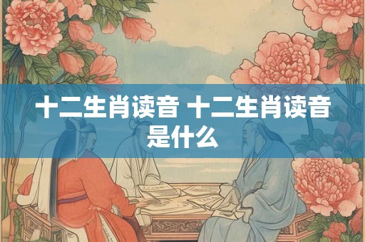 十二生肖读音 十二生肖读音是什么