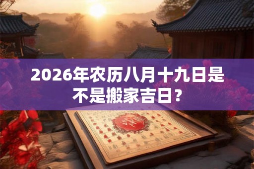 2026年农历八月十九日是不是搬家吉日？