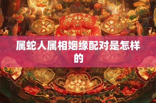 属蛇人属相姻缘配对是怎样的