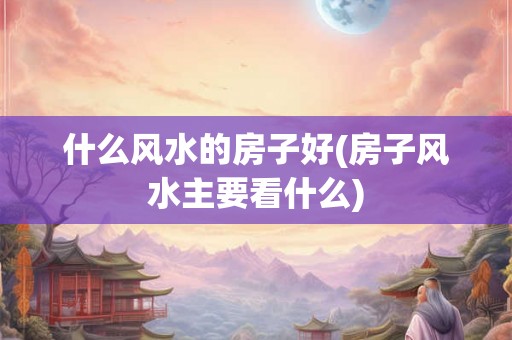 什么风水的房子好(房子风水主要看什么) 什么风水的房子好(房子风水主要看什么)