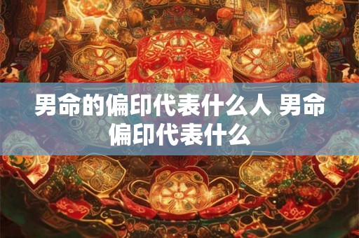 男命的偏印代表什么人 男命偏印代表什么 男命的偏印代表什么人 男命偏印代表什么