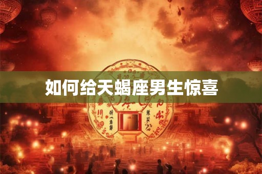 如何给天蝎座男生惊喜