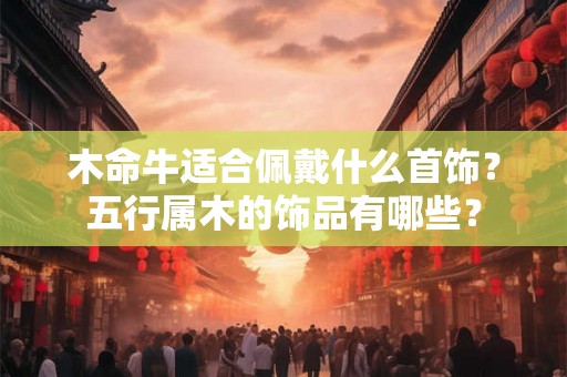 木命牛适合佩戴什么首饰？五行属木的饰品有哪些？