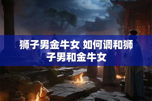 狮子男金牛女 如何调和狮子男和金牛女